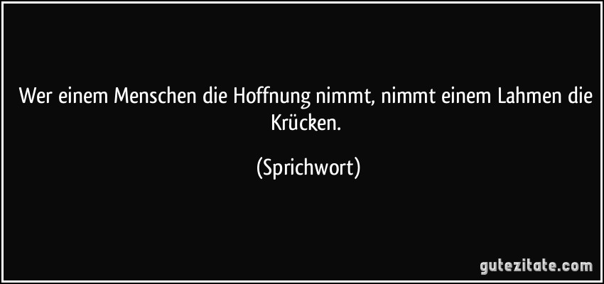 Wer einem Menschen die Hoffnung nimmt, nimmt einem Lahmen die Krücken. (Sprichwort)