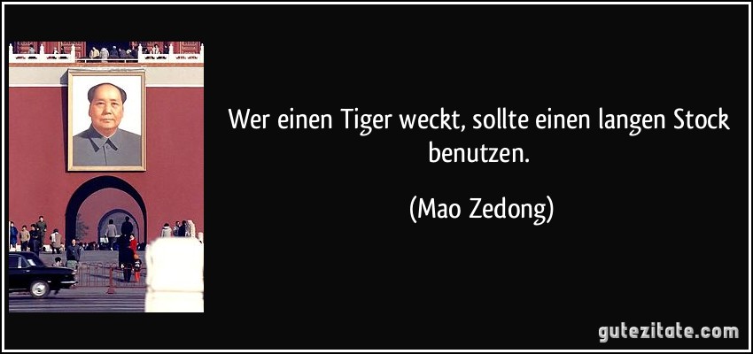 Wer einen Tiger weckt, sollte einen langen Stock benutzen. (Mao Zedong)