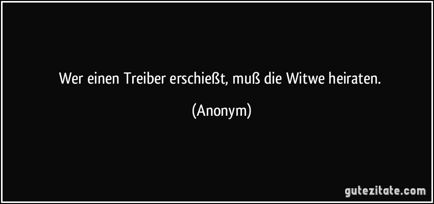 Wer einen Treiber erschießt, muß die Witwe heiraten. (Anonym)