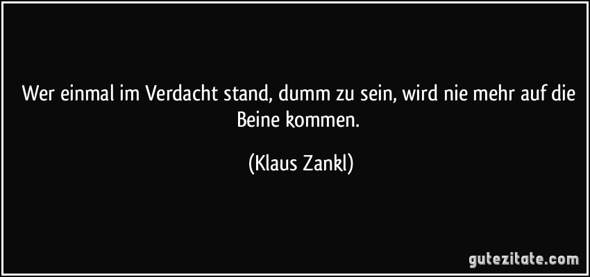 Wer einmal im Verdacht stand, dumm zu sein, wird nie mehr auf die Beine kommen. (Klaus Zankl)