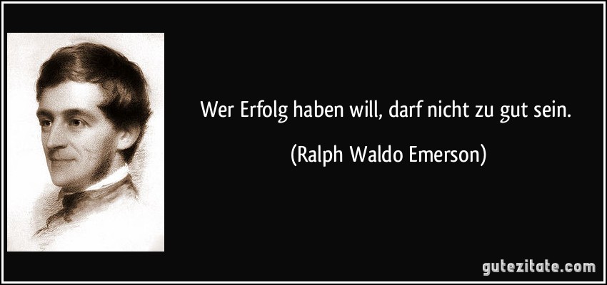 Wer Erfolg haben will, darf nicht zu gut sein. (Ralph Waldo Emerson)