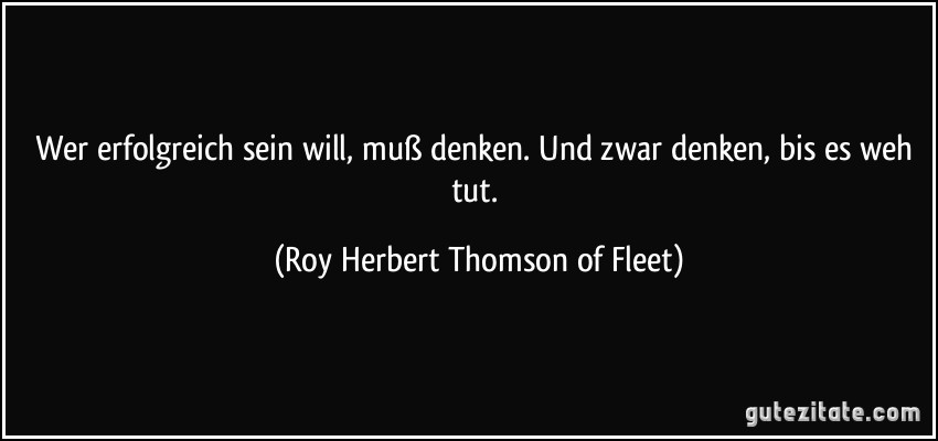 Wer erfolgreich sein will, muß denken. Und zwar denken, bis es weh tut. (Roy Herbert Thomson of Fleet)