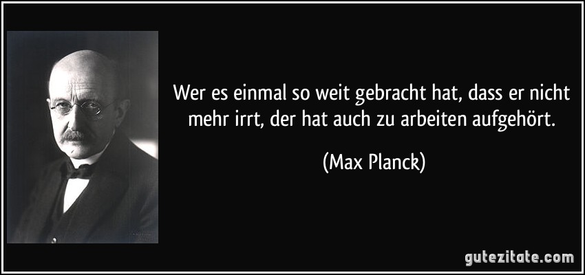 Wer es einmal so weit gebracht hat, dass er nicht mehr irrt, der hat auch zu arbeiten aufgehört. (Max Planck)