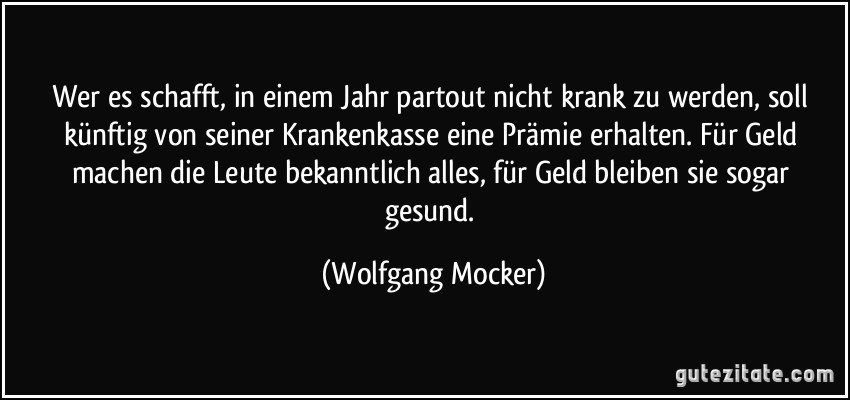 Wer es schafft, in einem Jahr partout nicht krank zu werden, soll künftig von seiner Krankenkasse eine Prämie erhalten. Für Geld machen die Leute bekanntlich alles, für Geld bleiben sie sogar gesund. (Wolfgang Mocker)