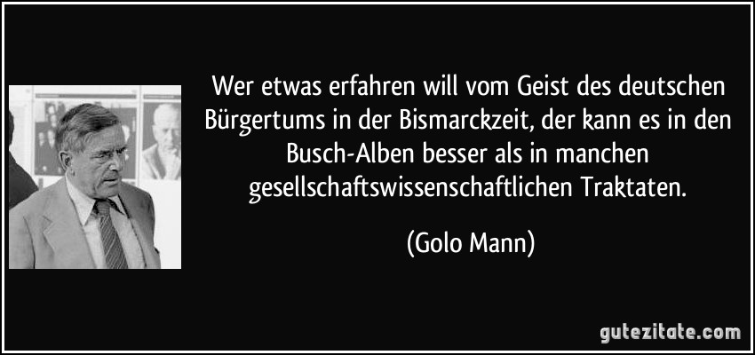 Wer etwas erfahren will vom Geist des deutschen Bürgertums in der Bismarckzeit, der kann es in den Busch-Alben besser als in manchen gesellschaftswissenschaftlichen Traktaten. (Golo Mann)