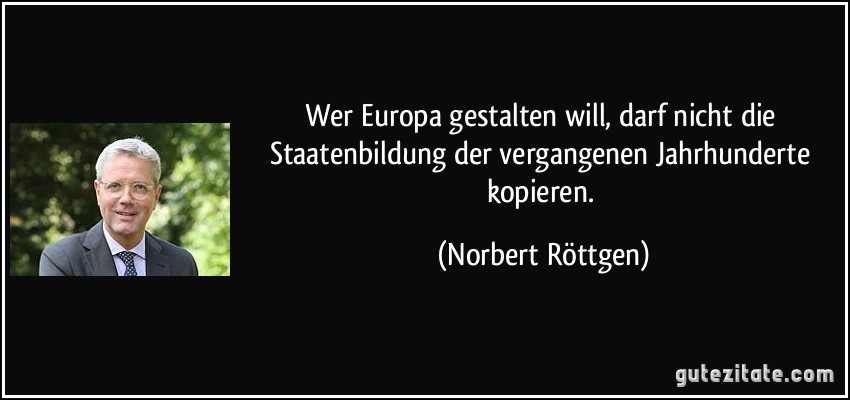 Wer Europa gestalten will, darf nicht die Staatenbildung der vergangenen Jahrhunderte kopieren. (Norbert Röttgen)