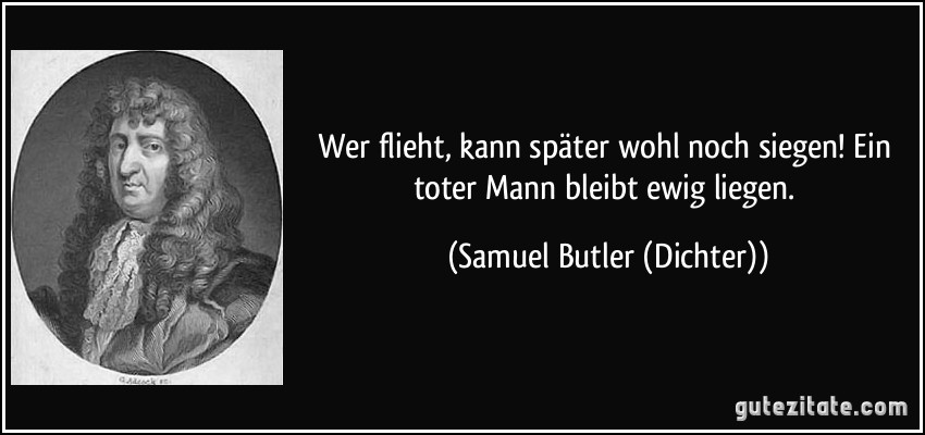 Wer flieht, kann später wohl noch siegen! / Ein toter Mann bleibt ewig liegen. (Samuel Butler (Dichter))