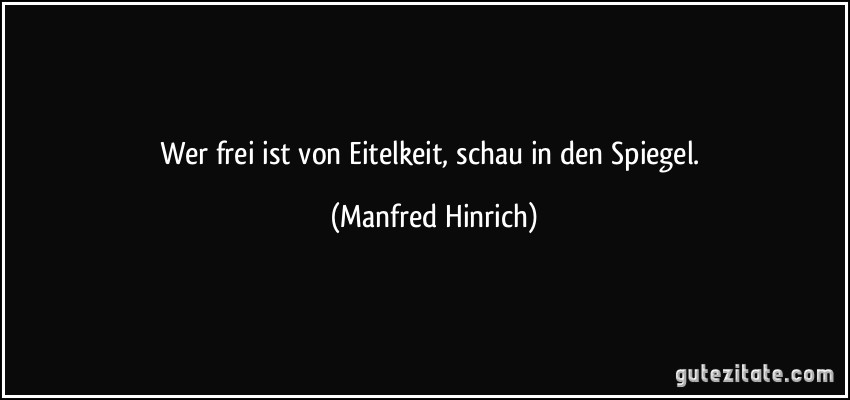 Wer frei ist von Eitelkeit, schau in den Spiegel. (Manfred Hinrich)