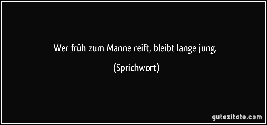 Wer früh zum Manne reift, bleibt lange jung. (Sprichwort)