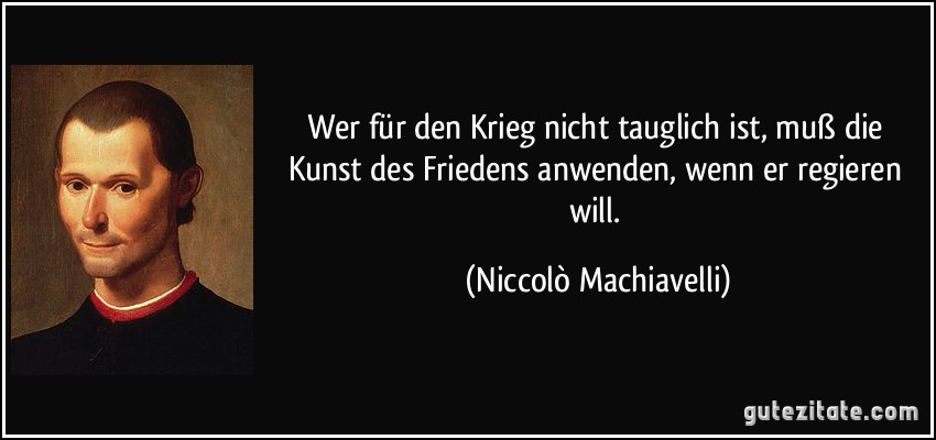 Wer für den Krieg nicht tauglich ist, muß die Kunst des Friedens anwenden, wenn er regieren will. (Niccolò Machiavelli)