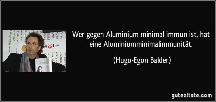 Wer gegen Aluminium minimal immun ist, hat eine Aluminiumminimalimmunität. (Hugo-Egon Balder)