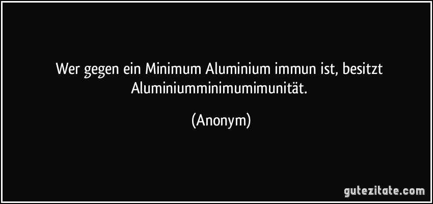 Wer gegen ein Minimum Aluminium immun ist, besitzt Aluminiumminimumimunität. (Anonym)