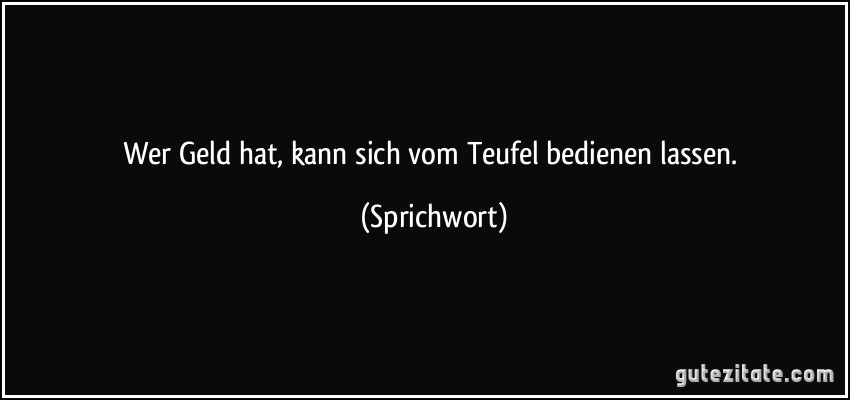 Wer Geld hat, kann sich vom Teufel bedienen lassen. (Sprichwort)