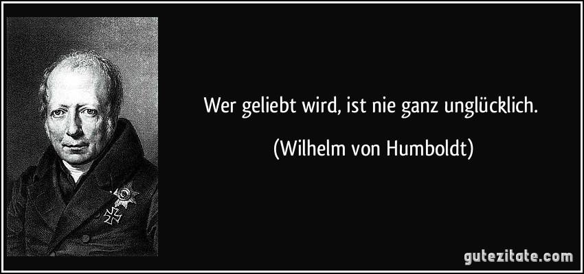 Wer geliebt wird, ist nie ganz unglücklich. (Wilhelm von Humboldt) Wer geliebt wird, ist nie ganz unglücklich. (Wilhelm von Humboldt)