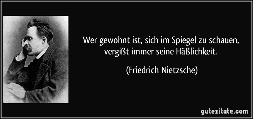 Wer gewohnt ist, sich im Spiegel zu schauen, vergißt immer seine Häßlichkeit. (Friedrich Nietzsche)