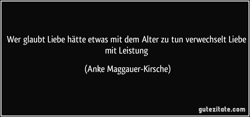 Wer glaubt Liebe hätte etwas mit dem Alter zu tun verwechselt Liebe mit Leistung (Anke Maggauer-Kirsche)