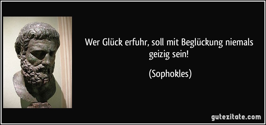 Wer Glück erfuhr, soll mit Beglückung niemals geizig sein! (Sophokles)
