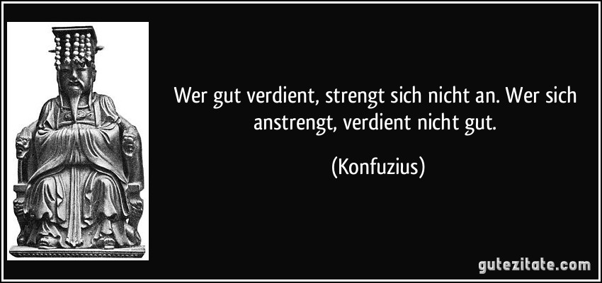 Wer gut verdient, strengt sich nicht an. Wer sich anstrengt, verdient nicht gut. (Konfuzius)