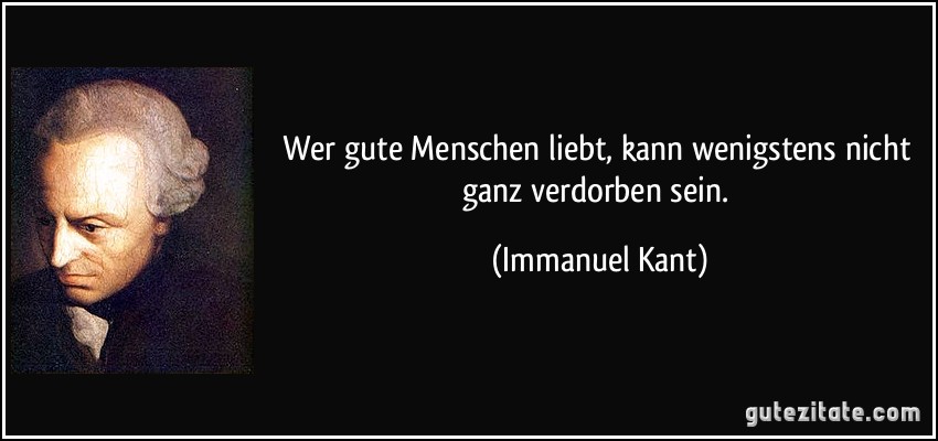 Wer gute Menschen liebt, kann wenigstens nicht ganz verdorben sein. (Immanuel Kant)