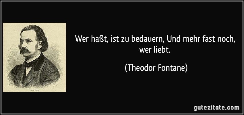 Wer haßt, ist zu bedauern, Und mehr fast noch, wer liebt. (Theodor Fontane)