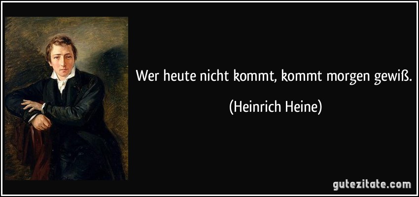 Wer heute nicht kommt, kommt morgen gewiß. (Heinrich Heine)