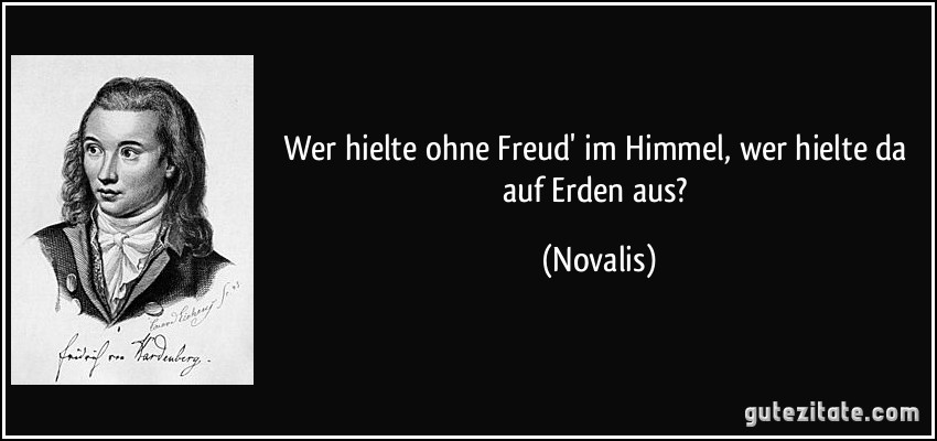 Wer hielte ohne Freud' im Himmel, wer hielte da auf Erden aus? (Novalis)