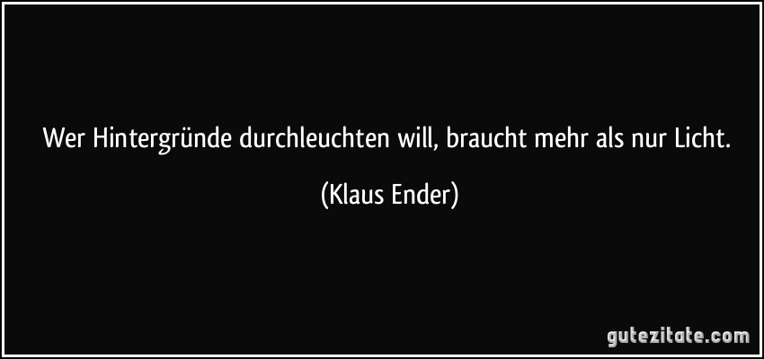 Wer Hintergründe durchleuchten will, braucht mehr als nur Licht. (Klaus Ender)