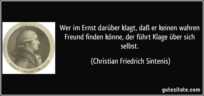 Wer im Ernst darüber klagt, daß er keinen wahren Freund finden könne, der führt Klage über sich selbst. (Christian Friedrich Sintenis)