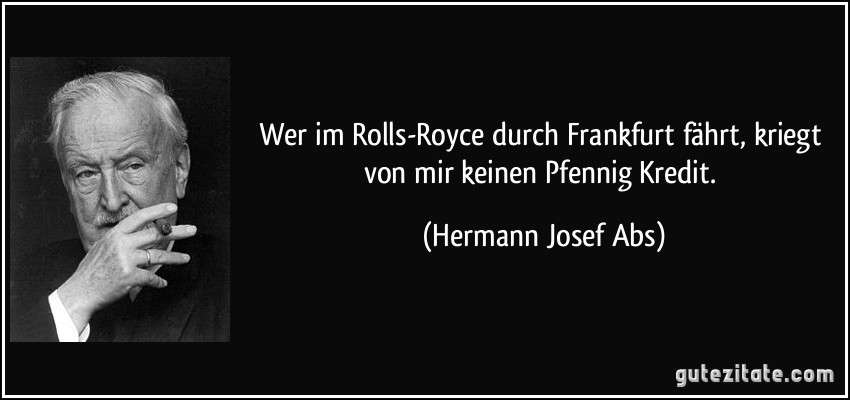 Wer im Rolls-Royce durch Frankfurt fährt, kriegt von mir keinen Pfennig Kredit. (Hermann Josef Abs)