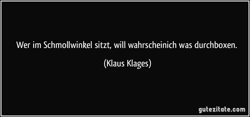 Wer im Schmollwinkel sitzt, will wahrscheinich was durchboxen. (Klaus Klages)