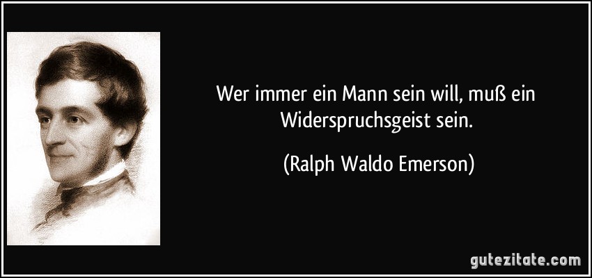 Wer immer ein Mann sein will, muß ein Widerspruchsgeist sein. (Ralph Waldo Emerson)