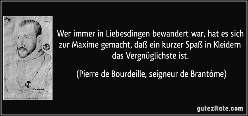 Wer immer in Liebesdingen bewandert war, hat es sich zur Maxime gemacht, daß ein kurzer Spaß in Kleidern das Vergnüglichste ist. (Pierre de Bourdeille, seigneur de Brantôme)