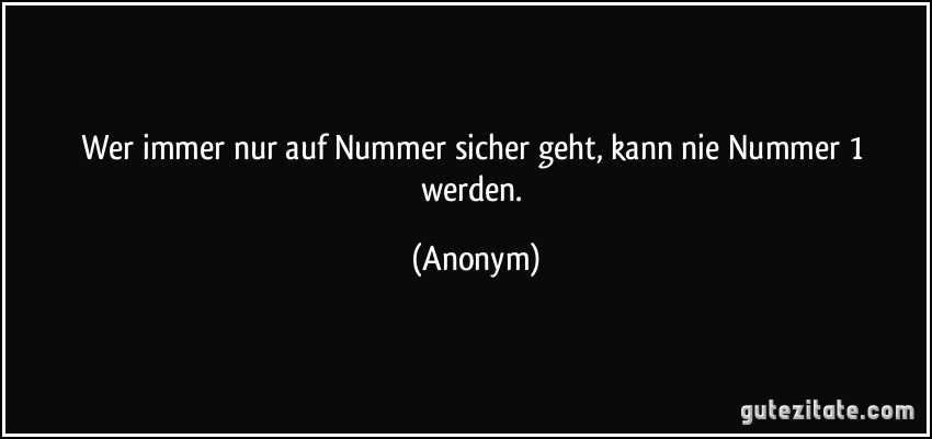 Wer immer nur auf Nummer sicher geht, kann nie Nummer 1 werden. (Anonym)
