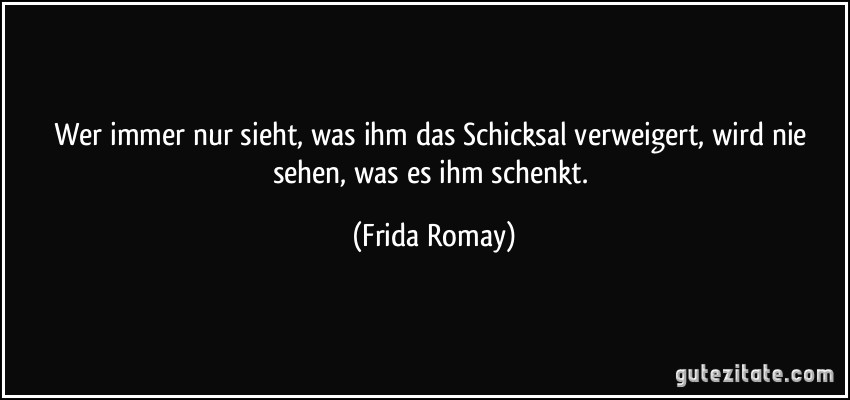 Wer immer nur sieht, was ihm das Schicksal verweigert, wird nie sehen, was es ihm schenkt. (Frida Romay)