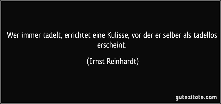 Wer immer tadelt, errichtet eine Kulisse, vor der er selber als tadellos erscheint. (Ernst Reinhardt)