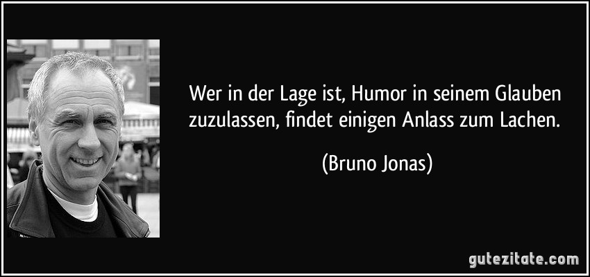 Wer in der Lage ist, Humor in seinem Glauben zuzulassen, findet einigen Anlass zum Lachen. (Bruno Jonas)