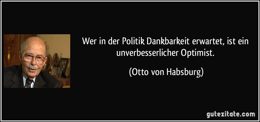 Wer in der Politik Dankbarkeit erwartet, ist ein unverbesserlicher Optimist. (Otto von Habsburg)