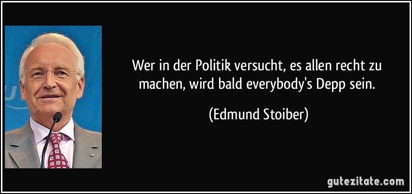 Wer in der Politik versucht, es allen recht zu machen, wird bald everybody's Depp sein. (Edmund Stoiber)