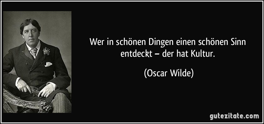 Wer in schönen Dingen einen schönen Sinn entdeckt – der hat Kultur. (Oscar Wilde)