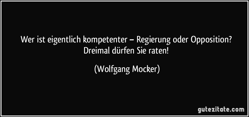 Wer ist eigentlich kompetenter – Regierung oder Opposition? Dreimal dürfen Sie raten! (Wolfgang Mocker)