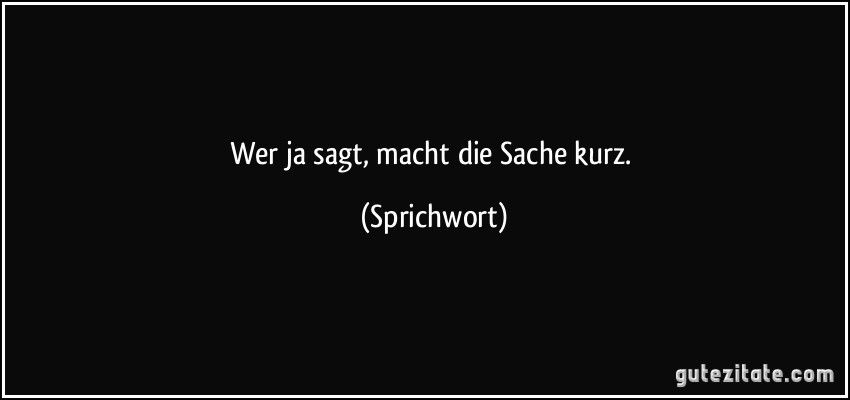 Wer ja sagt, macht die Sache kurz. (Sprichwort)