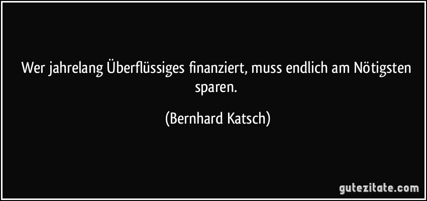 Wer jahrelang Überflüssiges finanziert, muss endlich am Nötigsten sparen. (Bernhard Katsch)