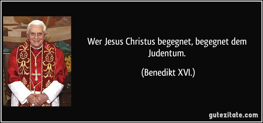 Wer Jesus Christus begegnet, begegnet dem Judentum. (Benedikt XVI.)