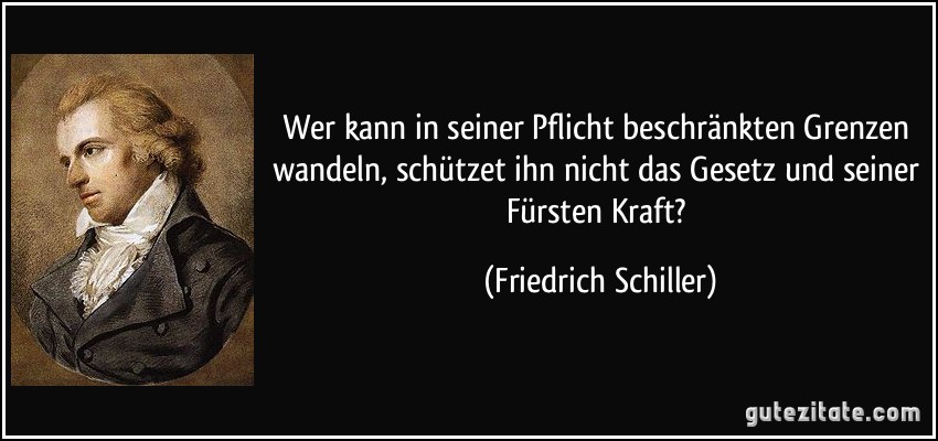 Wer kann in seiner Pflicht beschränkten Grenzen wandeln, schützet ihn nicht das Gesetz und seiner Fürsten Kraft? (Friedrich Schiller)