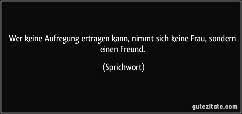 Wer keine Aufregung ertragen kann, nimmt sich keine Frau, sondern einen Freund. (Sprichwort)