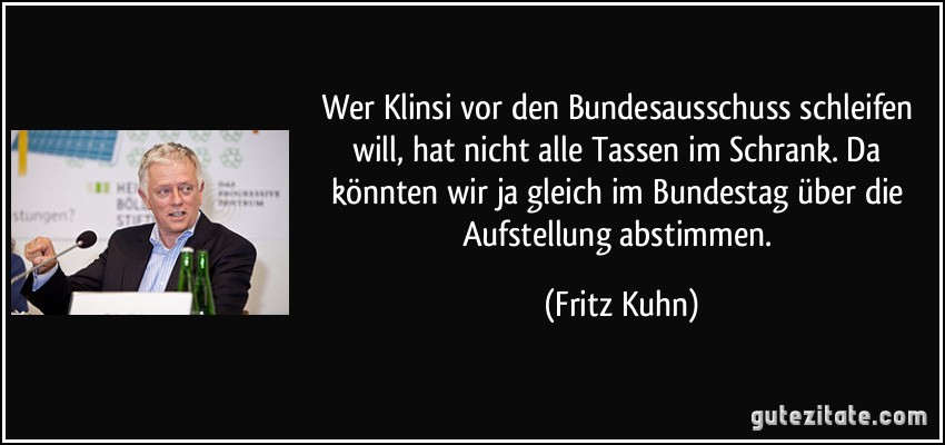 Wer Klinsi vor den Bundesausschuss schleifen will, hat nicht alle Tassen im Schrank. Da könnten wir ja gleich im Bundestag über die Aufstellung abstimmen. (Fritz Kuhn)