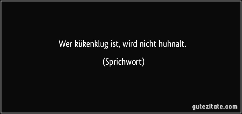 Wer kükenklug ist, wird nicht huhnalt. (Sprichwort)