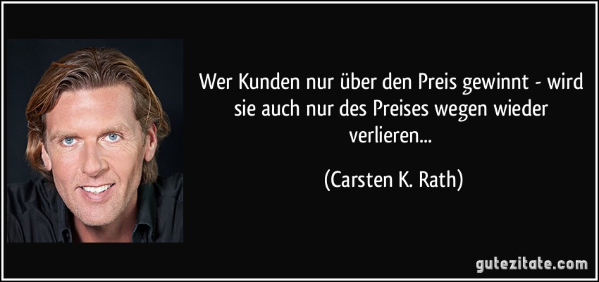 Wer Kunden nur über den Preis gewinnt - wird sie auch nur des Preises wegen wieder verlieren... (Carsten K. Rath)