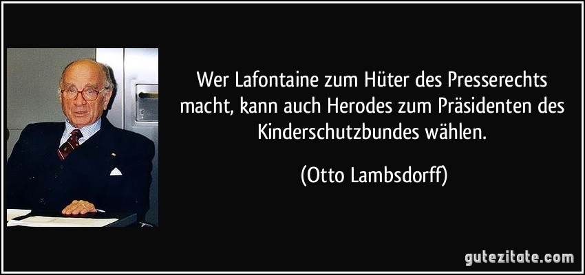 Wer Lafontaine zum Hüter des Presserechts macht, kann auch Herodes zum Präsidenten des Kinderschutzbundes wählen. (Otto Lambsdorff)