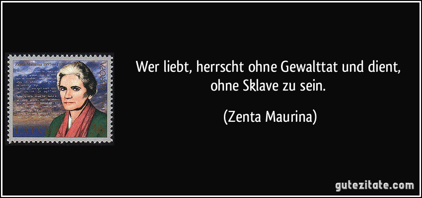 Wer liebt, herrscht ohne Gewalttat und dient, ohne Sklave zu sein. (Zenta Maurina)